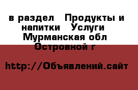  в раздел : Продукты и напитки » Услуги . Мурманская обл.,Островной г.